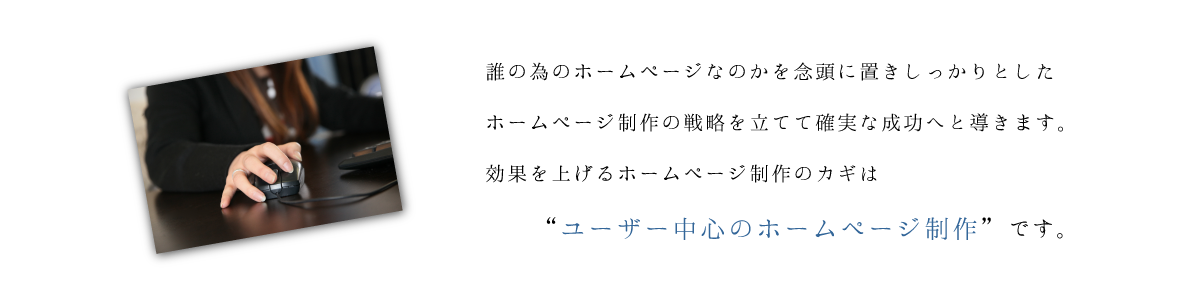 誰の為のﾎｰﾑﾍﾟｰｼﾞなのかを念頭に置きしっかりとしたホームページ制作の戦略を立てて確実な成功へと導きます。効果を上げるホームページ制作のカギ